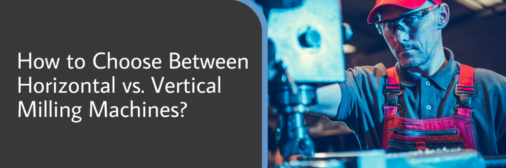 How to Choose Between Horizontal vs. Vertical Milling Machines